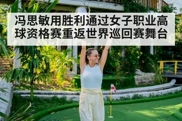 冯思敏用胜利通过女子职业高球资格赛重返世界巡回赛舞台