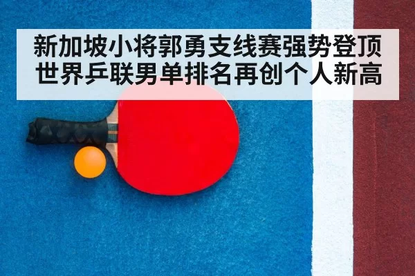 新加坡小将郭勇支线赛强势登顶世界乒联男单排名再创个人新高
