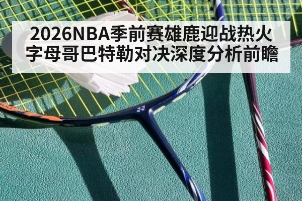 2026NBA季前赛雄鹿迎战热火 字母哥巴特勒对决深度分析前瞻