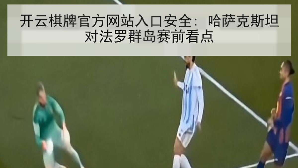 开云棋牌官方网站入口安全: 哈萨克斯坦对法罗群岛赛前看点