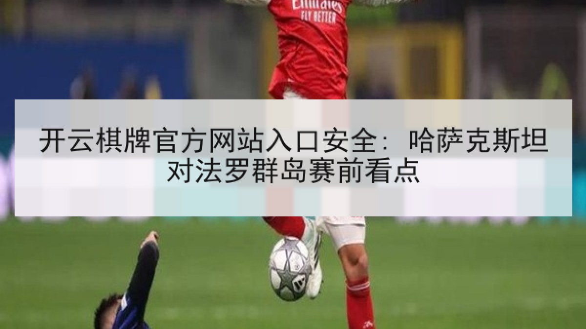 开云棋牌官方网站入口安全: 哈萨克斯坦对法罗群岛赛前看点